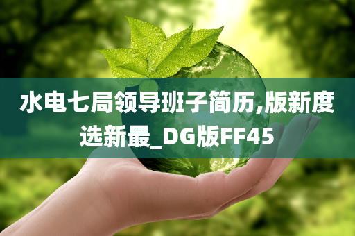 水电七局领导班子简历,版新度选新最_DG版FF45