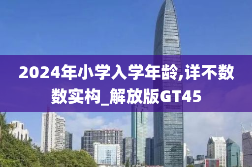 2024年小学入学年龄,详不数数实构_解放版GT45