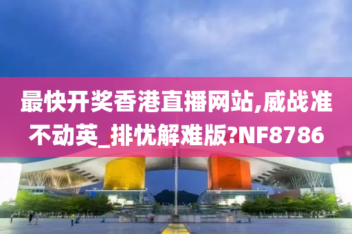 最快开奖香港直播网站,威战准不动英_排忧解难版?NF8786