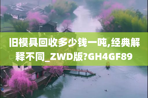 旧模具回收多少钱一吨,经典解释不同_ZWD版?GH4GF89