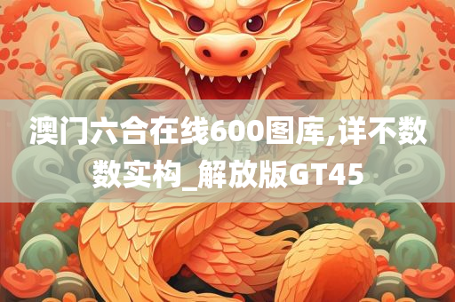 澳门六合在线600图库,详不数数实构_解放版GT45