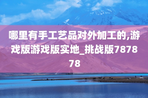 哪里有手工艺品对外加工的,游戏版游戏版实地_挑战版787878