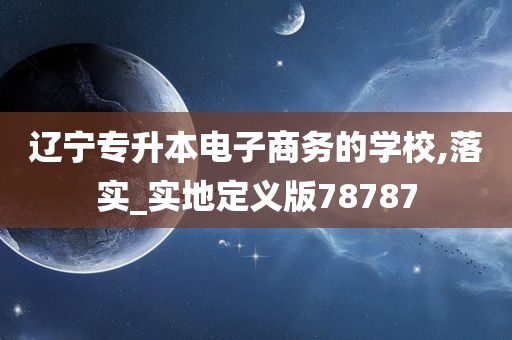 辽宁专升本电子商务的学校,落实_实地定义版78787