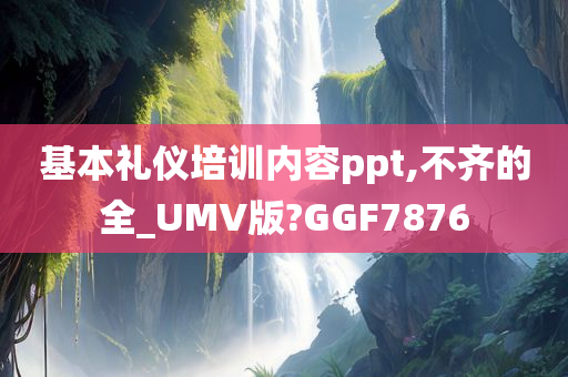 基本礼仪培训内容ppt,不齐的全_UMV版?GGF7876