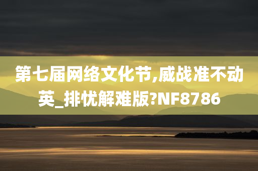 第七届网络文化节,威战准不动英_排忧解难版?NF8786