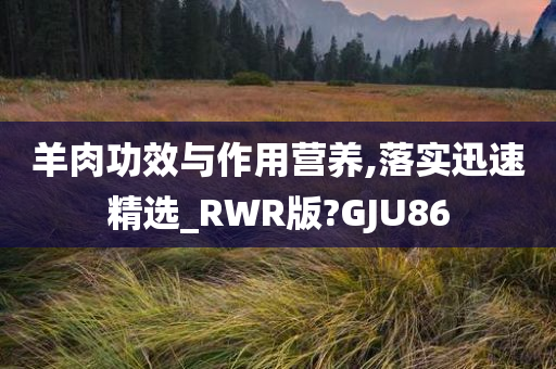 羊肉功效与作用营养,落实迅速精选_RWR版?GJU86