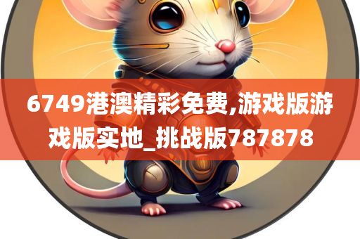 6749港澳精彩免费,游戏版游戏版实地_挑战版787878