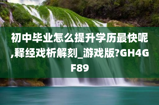 初中毕业怎么提升学历最快呢,释经戏析解刻_游戏版?GH4GF89