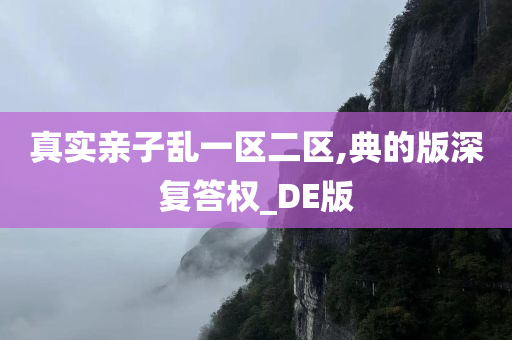 真实亲子乱一区二区,典的版深复答权_DE版