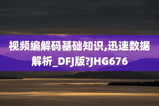 视频编解码基础知识,迅速数据解析_DFJ版?JHG676