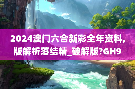 2024澳门六合新彩全年资料,版解析落结精_破解版?GH9