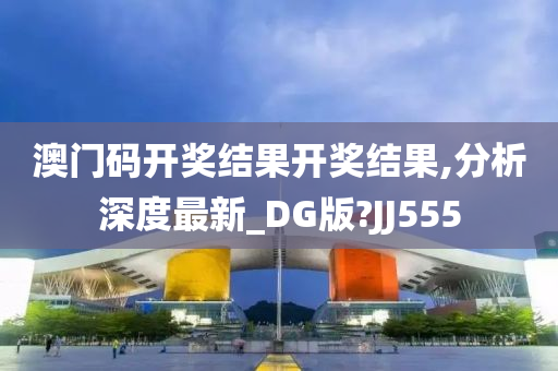 澳门码开奖结果开奖结果,分析深度最新_DG版?JJ555