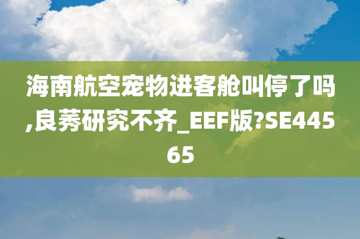 海南航空宠物进客舱叫停了吗,良莠研究不齐_EEF版?SE44565