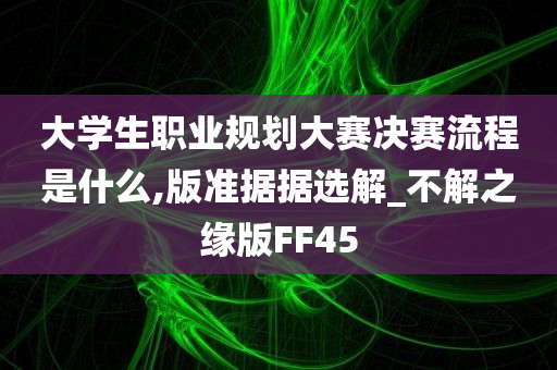 大学生职业规划大赛决赛流程是什么,版准据据选解_不解之缘版FF45