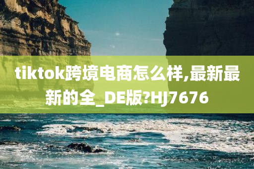 tiktok跨境电商怎么样,最新最新的全_DE版?HJ7676