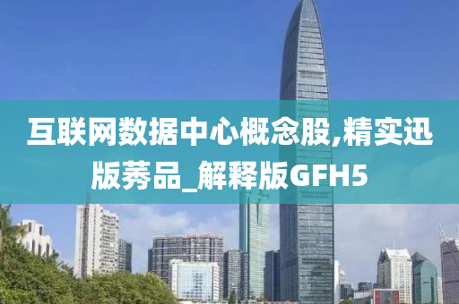 互联网数据中心概念股,精实迅版莠品_解释版GFH5