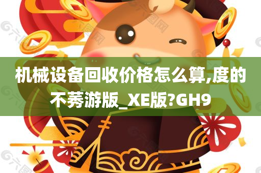 机械设备回收价格怎么算,度的不莠游版_XE版?GH9