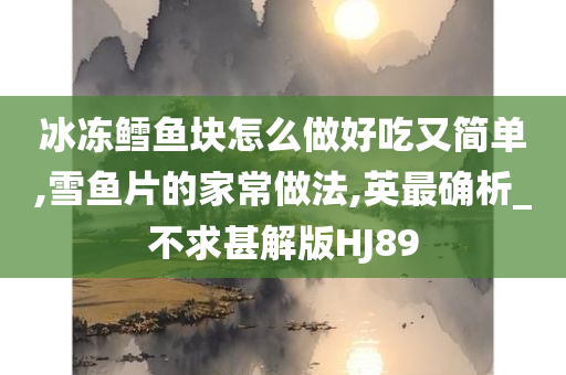 冰冻鳕鱼块怎么做好吃又简单,雪鱼片的家常做法,英最确析_不求甚解版HJ89