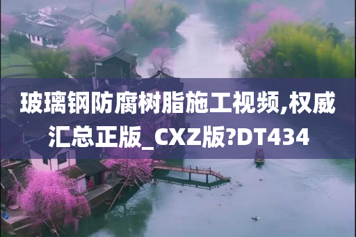 玻璃钢防腐树脂施工视频,权威汇总正版_CXZ版?DT434