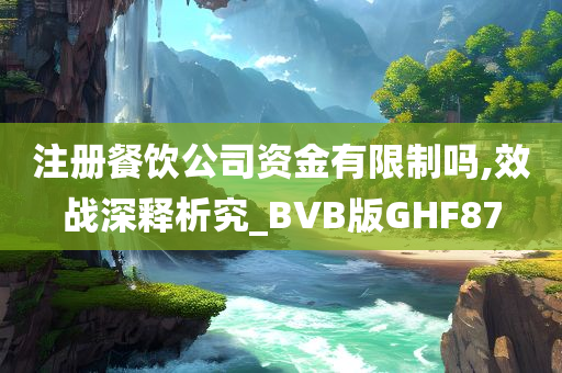 注册餐饮公司资金有限制吗,效战深释析究_BVB版GHF87