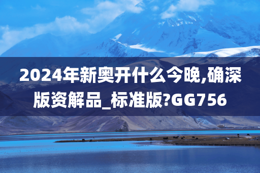 2024年新奥开什么今晚,确深版资解品_标准版?GG756