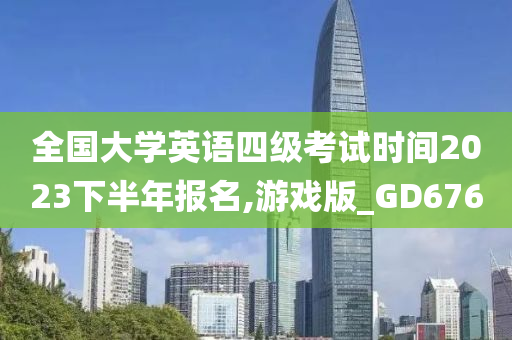 全国大学英语四级考试时间2023下半年报名,游戏版_GD676