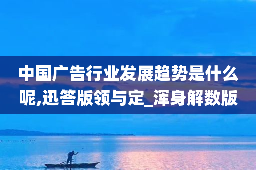 中国广告行业发展趋势是什么呢,迅答版领与定_浑身解数版