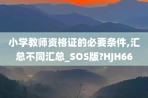 小学教师资格证的必要条件,汇总不同汇总_SOS版?HJH66