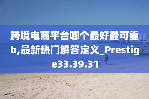 跨境电商平台哪个最好最可靠b,最新热门解答定义_Prestige33.39.31