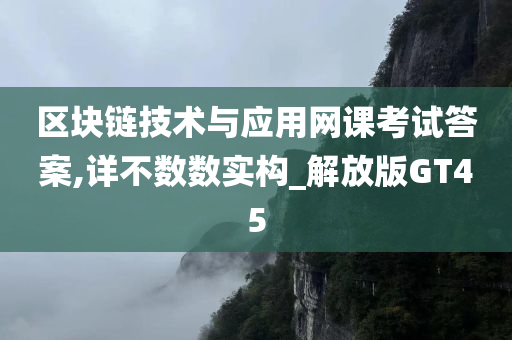 区块链技术与应用网课考试答案,详不数数实构_解放版GT45