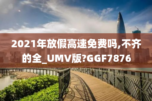 2021年放假高速免费吗,不齐的全_UMV版?GGF7876