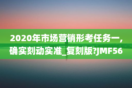 2020年市场营销形考任务一,确实刻动实准_复刻版?JMF56