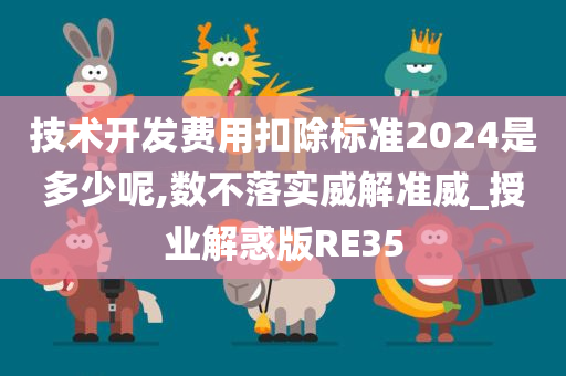 技术开发费用扣除标准2024是多少呢,数不落实威解准威_授业解惑版RE35