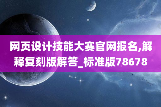 网页设计技能大赛官网报名,解释复刻版解答_标准版78678