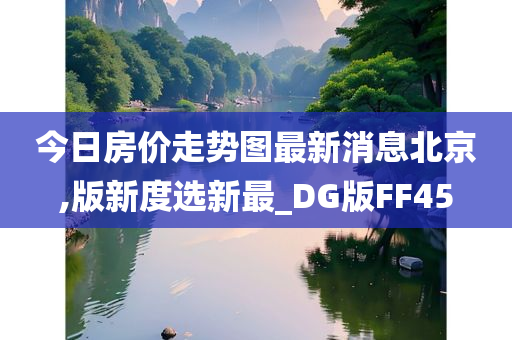 今日房价走势图最新消息北京,版新度选新最_DG版FF45