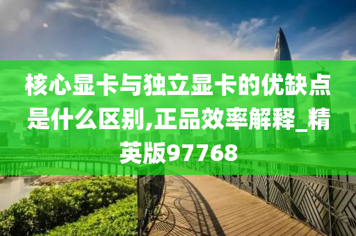 核心显卡与独立显卡的优缺点是什么区别,正品效率解释_精英版97768