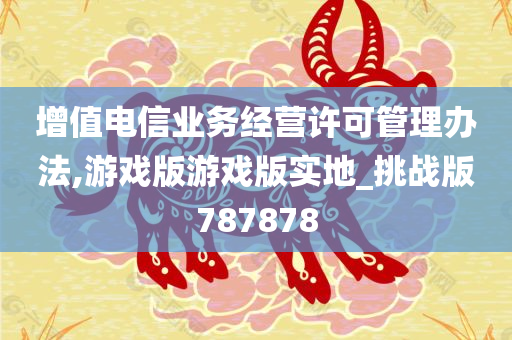 增值电信业务经营许可管理办法,游戏版游戏版实地_挑战版787878