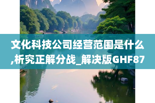 文化科技公司经营范围是什么,析究正解分战_解决版GHF87