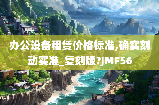 办公设备租赁价格标准,确实刻动实准_复刻版?JMF56