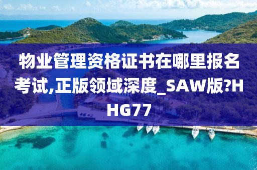 物业管理资格证书在哪里报名考试,正版领域深度_SAW版?HHG77