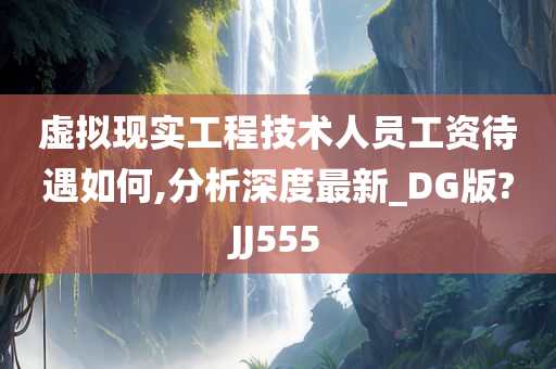 虚拟现实工程技术人员工资待遇如何,分析深度最新_DG版?JJ555