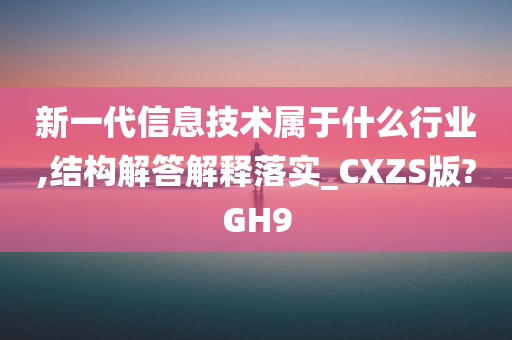 新一代信息技术属于什么行业,结构解答解释落实_CXZS版?GH9