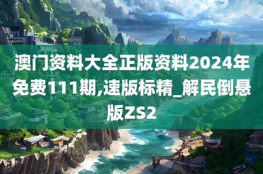 澳门资料大全正版资料2024年免费111期,速版标精_解民倒悬版ZS2