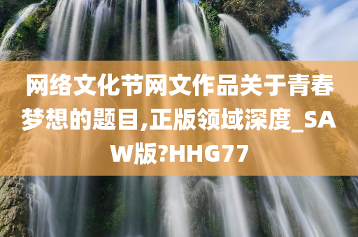 网络文化节网文作品关于青春梦想的题目,正版领域深度_SAW版?HHG77