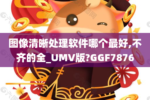 图像清晰处理软件哪个最好,不齐的全_UMV版?GGF7876