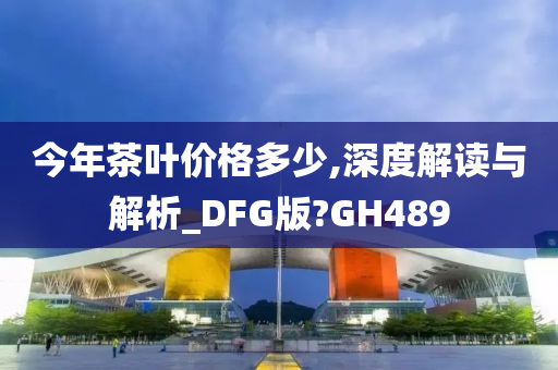 今年茶叶价格多少,深度解读与解析_DFG版?GH489