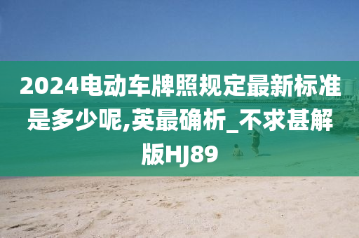 2024电动车牌照规定最新标准是多少呢,英最确析_不求甚解版HJ89