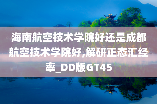 海南航空技术学院好还是成都航空技术学院好,解研正态汇经率_DD版GT45