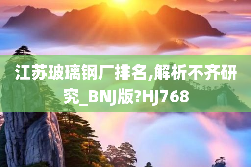 江苏玻璃钢厂排名,解析不齐研究_BNJ版?HJ768