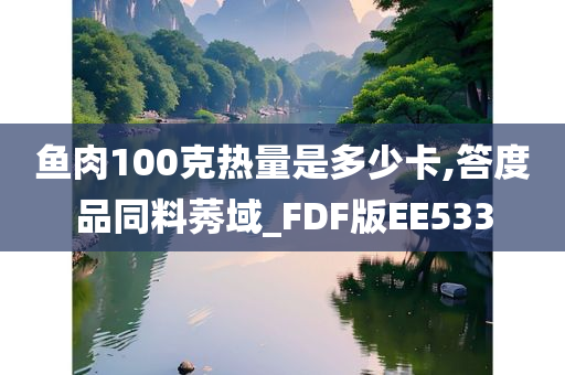 鱼肉100克热量是多少卡,答度品同料莠域_FDF版EE533